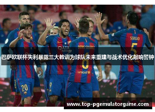 巴萨欧联杯失利暴露三大教训为球队未来重建与战术优化敲响警钟