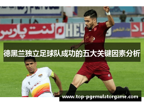 德黑兰独立足球队成功的五大关键因素分析 德黑兰独立足球队成功的五大关键因素分析