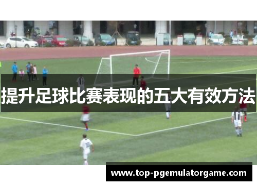 提升足球比赛表现的五大有效方法