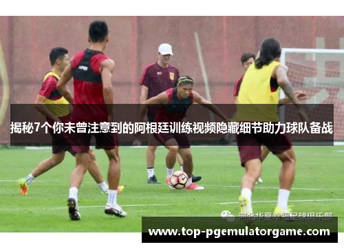 揭秘7个你未曾注意到的阿根廷训练视频隐藏细节助力球队备战 揭秘7个你未曾注意到的阿根廷训练视频隐藏细节助力球队备战