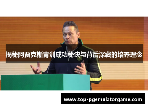 揭秘阿贾克斯青训成功秘诀与背后深藏的培养理念