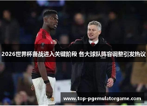 2026世界杯备战进入关键阶段 各大球队阵容调整引发热议 2026世界杯备战进入关键阶段 各大球队阵容调整引发热议