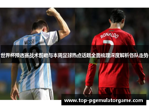 世界杯预选赛战术前瞻与本周足球热点话题全面梳理深度解析各队走势 世界杯预选赛战术前瞻与本周足球热点话题全面梳理深度解析各队走势