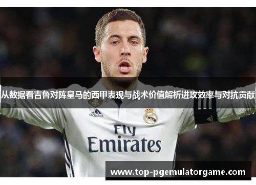 从数据看吉鲁对阵皇马的西甲表现与战术价值解析进攻效率与对抗贡献
