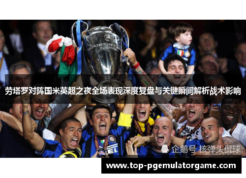 劳塔罗对阵国米英超之夜全场表现深度复盘与关键瞬间解析战术影响 劳塔罗对阵国米英超之夜全场表现深度复盘与关键瞬间解析战术影响