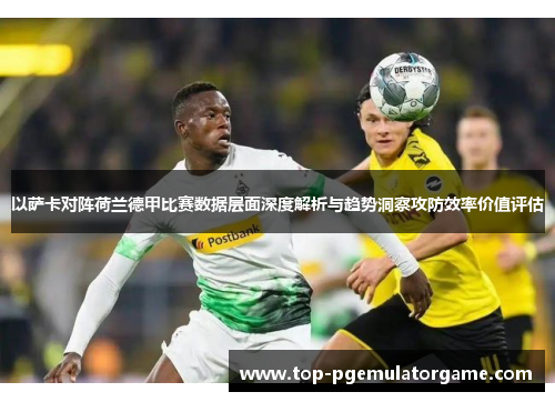 以萨卡对阵荷兰德甲比赛数据层面深度解析与趋势洞察攻防效率价值评估 以萨卡对阵荷兰德甲比赛数据层面深度解析与趋势洞察攻防效率价值评估