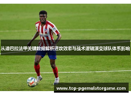 从迪巴拉法甲关键数据解析进攻效率与战术逻辑演变球队体系影响 从迪巴拉法甲关键数据解析进攻效率与战术逻辑演变球队体系影响