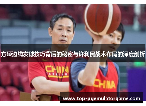 方硕边线发球技巧背后的秘密与许利民战术布局的深度剖析 方硕边线发球技巧背后的秘密与许利民战术布局的深度剖析