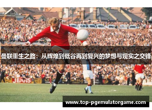 曼联重生之路：从辉煌到低谷再到复兴的梦想与现实之交锋