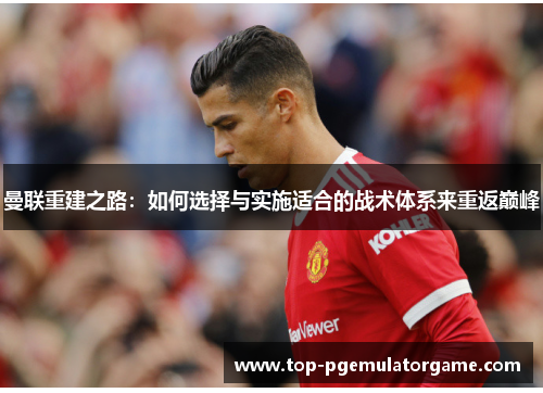 曼联重建之路:如何选择与实施适合的战术体系来重返巅峰 曼联重建之路:如何选择与实施适合的战术体系来重返巅峰