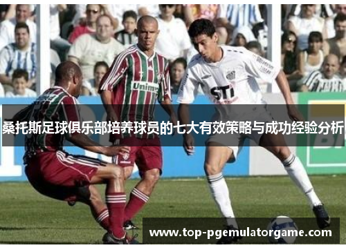桑托斯足球俱乐部培养球员的七大有效策略与成功经验分析