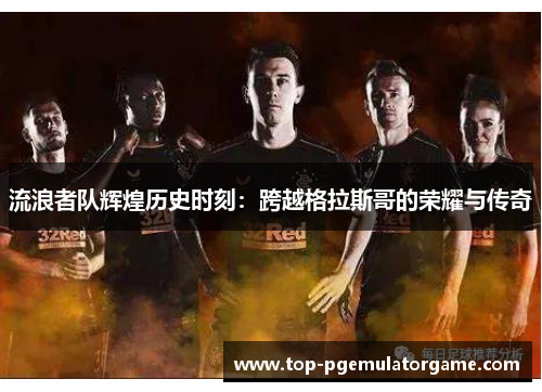 流浪者队辉煌历史时刻：跨越格拉斯哥的荣耀与传奇