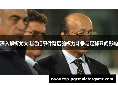 深入解析尤文电话门事件背后的权力斗争与足球丑闻影响