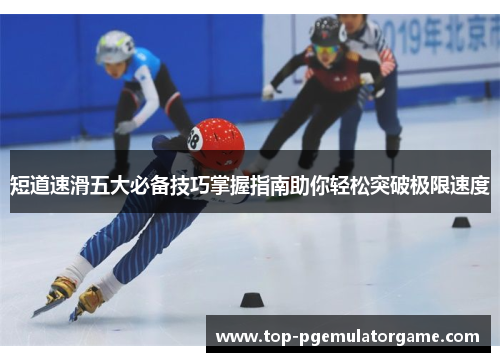 短道速滑五大必备技巧掌握指南助你轻松突破极限速度 短道速滑五大必备技巧掌握指南助你轻松突破极限速度