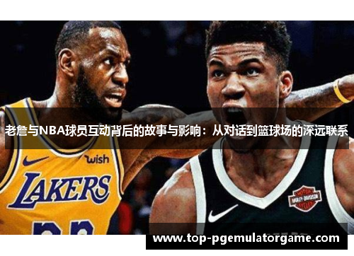 老詹与NBA球员互动背后的故事与影响:从对话到篮球场的深远联系 老詹与NBA球员互动背后的故事与影响:从对话到篮球场的深远联系