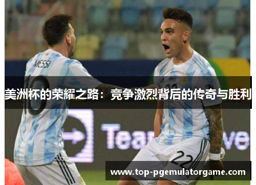美洲杯的荣耀之路:竞争激烈背后的传奇与胜利 美洲杯的荣耀之路:竞争激烈背后的传奇与胜利