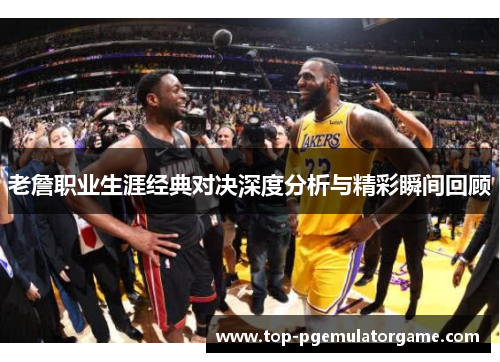 老詹职业生涯经典对决深度分析与精彩瞬间回顾