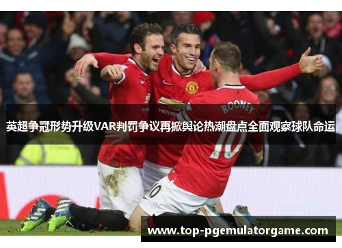 英超争冠形势升级VAR判罚争议再掀舆论热潮盘点全面观察球队命运