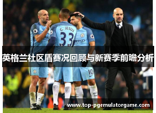 英格兰社区盾赛况回顾与新赛季前瞻分析 英格兰社区盾赛况回顾与新赛季前瞻分析